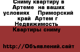 Сниму квартиру в Артеме, на ваших условиях! - Приморский край, Артем г. Недвижимость » Квартиры сниму   